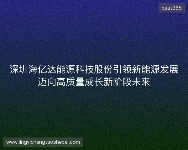 深圳海亿达能源科技股份引领新能源发展迈向高质量成长新阶段未来