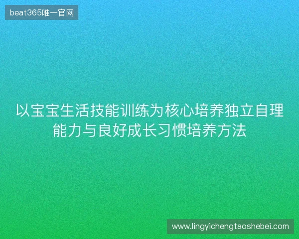 以宝宝生活技能训练为核心培养独立自理能力与良好成长习惯培养方法