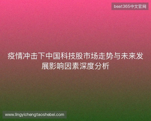 疫情冲击下中国科技股市场走势与未来发展影响因素深度分析